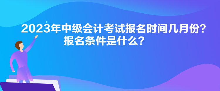 2023年中級(jí)會(huì)計(jì)考試報(bào)名時(shí)間幾月份？報(bào)名條件是什么？