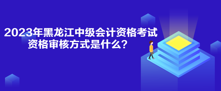 2023年黑龍江中級會計資格考試資格審核方式是什么？