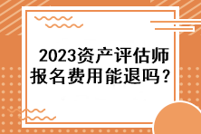 2023資產(chǎn)評(píng)估師報(bào)名費(fèi)用能退嗎？