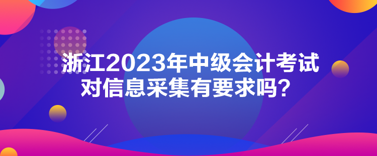 浙江2023年中級(jí)會(huì)計(jì)考試對(duì)信息采集有要求嗎？