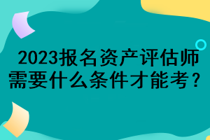 2023報名資產(chǎn)評估師需要什么條件才能考？