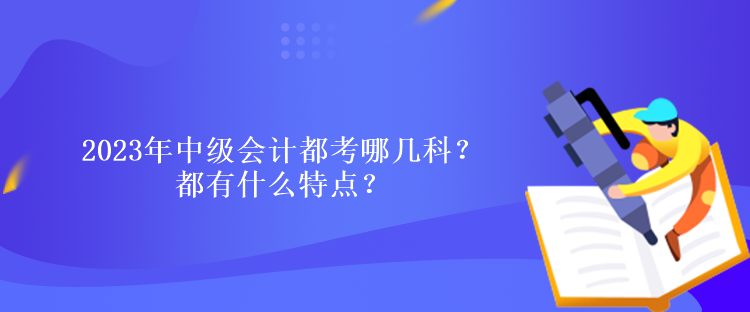 2023年中級(jí)會(huì)計(jì)都考哪幾科？都有什么特點(diǎn)？