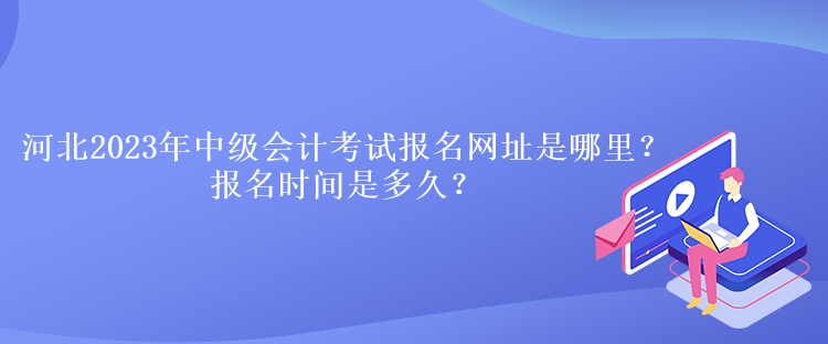 河北2023年中級會計考試報名網址是哪里？報名時間是多久？