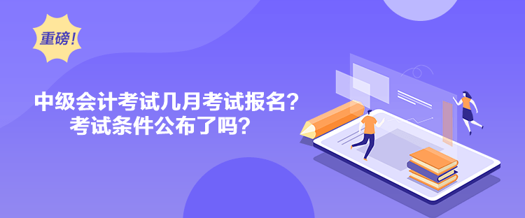 中級會計考試幾月考試報名？考試條件公布了嗎？