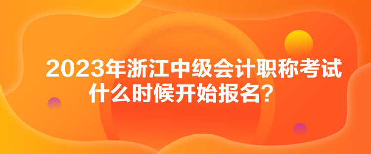 2023年浙江中級(jí)會(huì)計(jì)職稱考試什么時(shí)候開始報(bào)名？