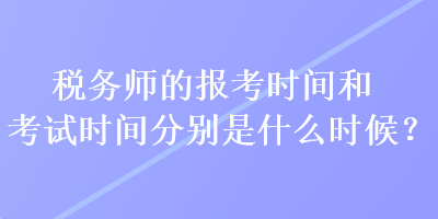 稅務師的報考時間和考試時間分別是什么時候？