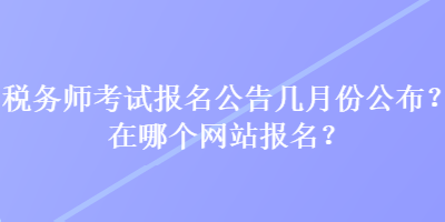 稅務(wù)師考試報名公告幾月份公布？在哪個網(wǎng)站報名？