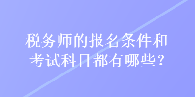 稅務(wù)師的報名條件和考試科目都有哪些？