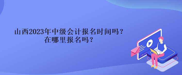 山西2023年中級會計報名時間嗎？在哪里報名嗎？