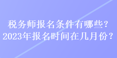 稅務(wù)師報(bào)名條件有哪些？2023年報(bào)名時(shí)間在幾月份？