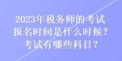 2023年稅務(wù)師的考試報(bào)名時(shí)間是什么時(shí)候？考試有哪些科目？