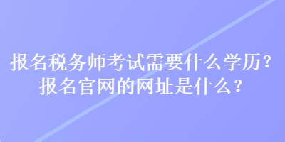 報(bào)名稅務(wù)師考試需要什么學(xué)歷？報(bào)名官網(wǎng)的網(wǎng)址是什么？