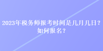 2023年稅務(wù)師報(bào)考時(shí)間是幾月幾日？如何報(bào)名？