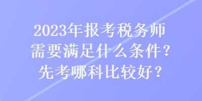 2023年報考稅務師需要滿足什么條件？先考哪科比較好？