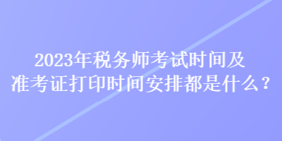 2023年稅務(wù)師考試時(shí)間及準(zhǔn)考證打印時(shí)間安排都是什么？