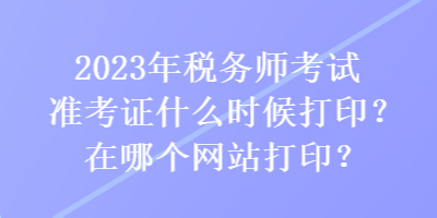 2023年稅務(wù)師考試準(zhǔn)考證什么時(shí)候打??？在哪個(gè)網(wǎng)站打??？