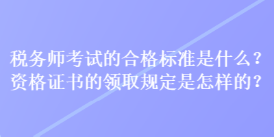 稅務(wù)師考試的合格標(biāo)準(zhǔn)是什么？資格證書的領(lǐng)取規(guī)定是怎樣的？