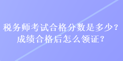 稅務(wù)師考試合格分?jǐn)?shù)是多少？成績(jī)合格后怎么領(lǐng)證？