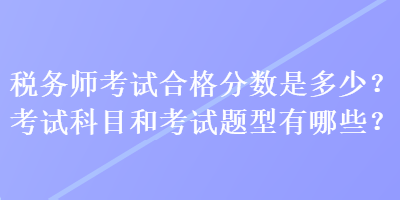 稅務師考試合格分數(shù)是多少？考試科目和考試題型有哪些？