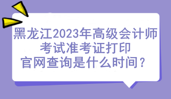 黑龍江2023年高級(jí)會(huì)計(jì)師考試準(zhǔn)考證打印官網(wǎng)查詢是什么時(shí)間？