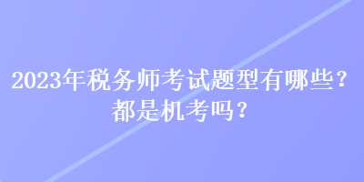 2023年稅務(wù)師考試題型有哪些？都是機(jī)考嗎？