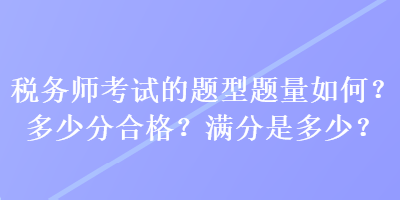 稅務(wù)師考試的題型題量如何？多少分合格？滿分是多少？