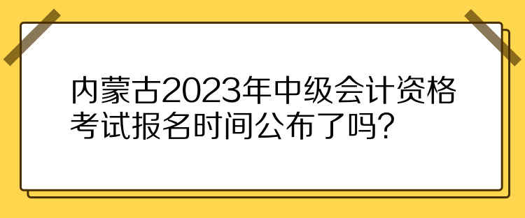 內(nèi)蒙古2023年中級會計資格考試報名時間公布了嗎？