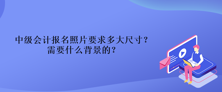 中級會計報名照片要求多大尺寸？需要什么背景的？