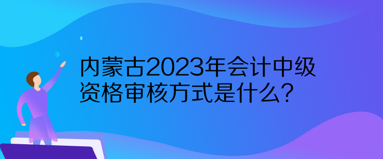 內(nèi)蒙古2023年會計中級資格審核方式是什么？