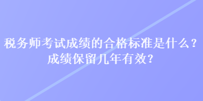 稅務(wù)師考試成績的合格標(biāo)準(zhǔn)是什么？成績保留幾年有效？