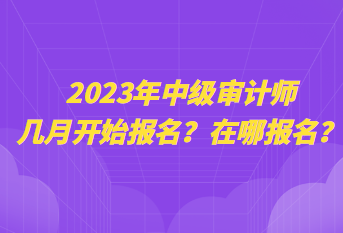 2023年中級審計師幾月開始報名？在哪報名？