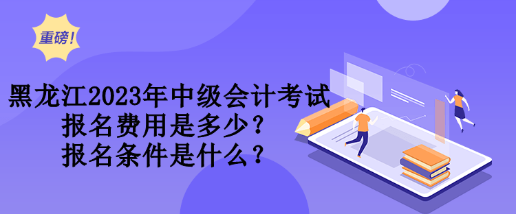 黑龍江2023年中級會計考試報名費(fèi)用是多少？報名條件是什么？