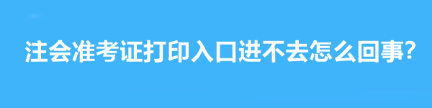 注會(huì)準(zhǔn)考證打印入口進(jìn)不去怎么回事？