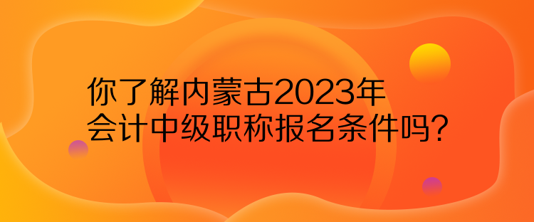 你了解內(nèi)蒙古2023年會(huì)計(jì)中級(jí)職稱(chēng)報(bào)名條件嗎？