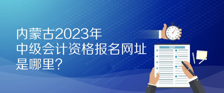 內(nèi)蒙古2023年中級會計資格報名網(wǎng)址是哪里？