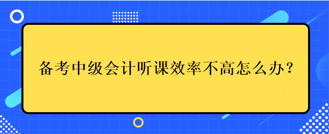 備考中級會計(jì)考試聽課效率不高應(yīng)該怎么辦？