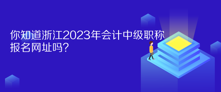 你知道浙江2023年會計中級職稱報名網(wǎng)址嗎？