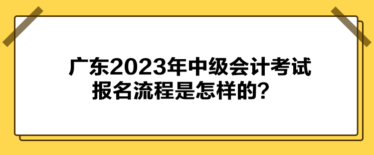 廣東2023年中級會計考試報名流程是怎樣的？