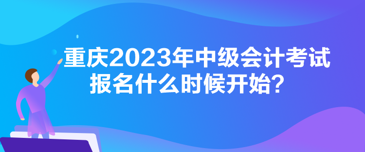 重慶2023年中級(jí)會(huì)計(jì)考試報(bào)名什么時(shí)候開(kāi)始？