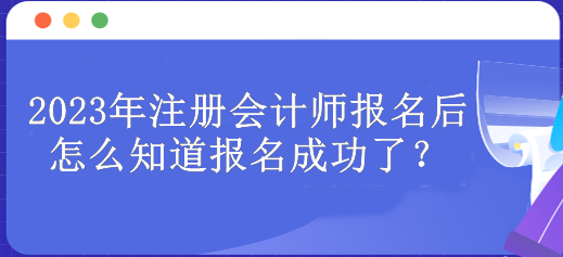 2023年注冊會(huì)計(jì)師報(bào)名后怎么知道報(bào)名成功了？