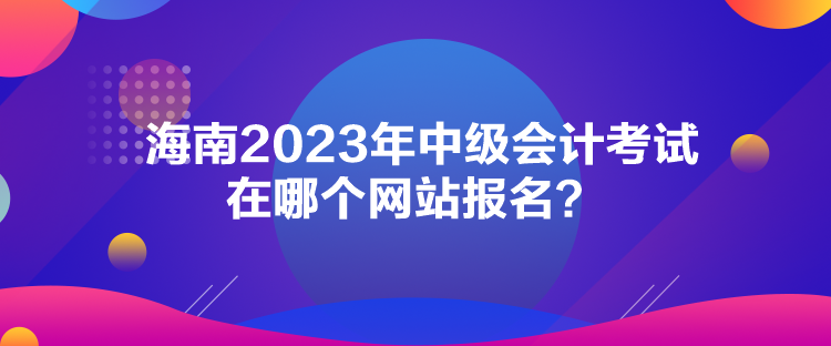 海南2023年中級(jí)會(huì)計(jì)考試在哪個(gè)網(wǎng)站報(bào)名？