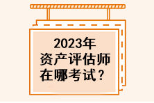 2023年資產(chǎn)評(píng)估師在哪考試？