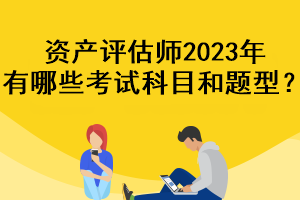 資產(chǎn)評(píng)估師2023年有哪些考試科目和題型？