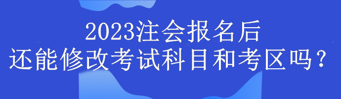 2023注會(huì)報(bào)名后還能修改考試科目和考區(qū)嗎？