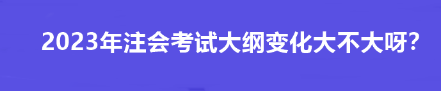 2023年注會(huì)考試大綱變化大不大呀？