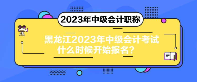 黑龍江2023年中級會計考試什么時候開始報名？