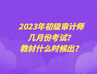 2023年初級審計師幾月份考試？教材什么時候出？