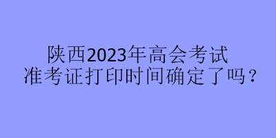 陜西2023年高會(huì)考試準(zhǔn)考證打印時(shí)間確定了嗎？