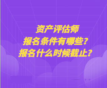 資產(chǎn)評估師報(bào)名條件有哪些？報(bào)名什么時(shí)候截止？