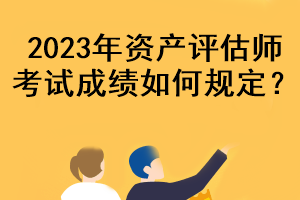 2023年資產(chǎn)評(píng)估師考試成績(jī)?nèi)绾我?guī)定？